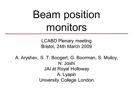 Beam position monitors LCABD Plenary meeting Bristol, 24th March 2009 A. Aryshev, S. T. Boogert, G. Boorman, S. Molloy, N. Joshi JAI at Royal Holloway.