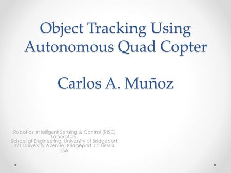 Object Tracking Using Autonomous Quad Copter Carlos A. Muñoz Robotics, Intelligent Sensing & Control (RISC) Laboratory, School of Engineering, University.