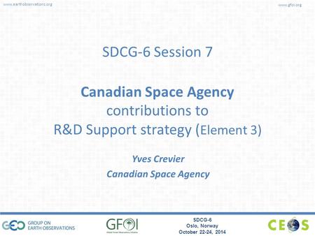 Www.earthobservations.org www.gfoi.org SDCG-6 Oslo, Norway October 22-24, 2014 SDCG-6 Session 7 Canadian Space Agency contributions to R&D Support strategy.