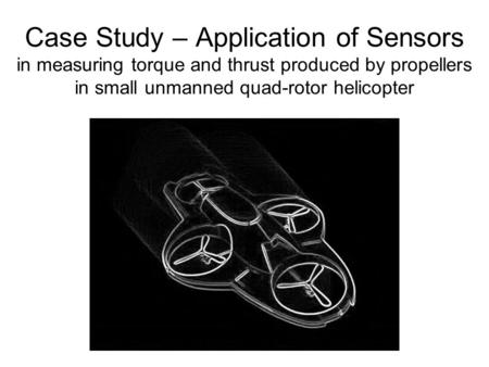 Case Study – Application of Sensors in measuring torque and thrust produced by propellers in small unmanned quad-rotor helicopter.