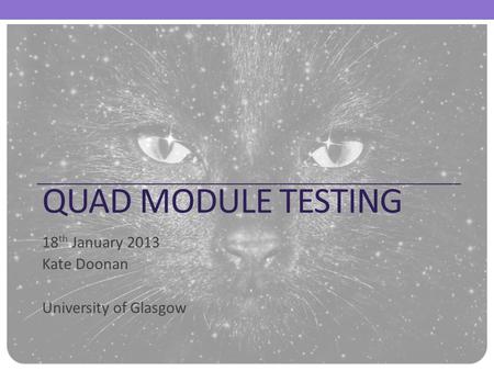 QUAD MODULE TESTING 18 th January 2013 Kate Doonan University of Glasgow.