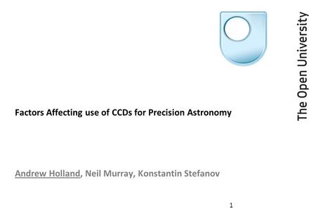 Factors Affecting use of CCDs for Precision Astronomy Andrew Holland, Neil Murray, Konstantin Stefanov 1.