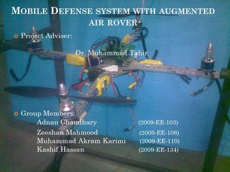 M OBILE D EFENSE SYSTEM WITH AUGMENTED AIR ROVER Project Adviser: Dr. Muhammad Tahir Group Members: Adnan Chaudhary (2009-EE-103) Zeeshan Mahmood (2009-EE-108)