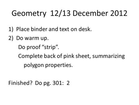 Geometry 12/13 December 2012 1)Place binder and text on desk. 2)Do warm up. Do proof “strip”. Complete back of pink sheet, summarizing polygon properties.