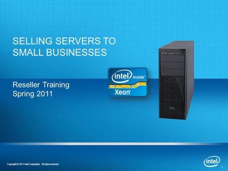 1 SELLING SERVERS TO SMALL BUSINESSES Reseller Training Spring 2011 Copyright © 2011 Intel Corporation. All rights reserved.