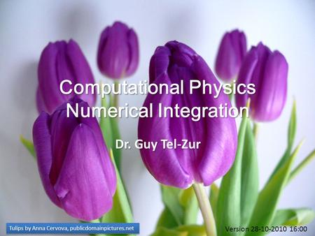 Computational Physics Numerical Integration Dr. Guy Tel-Zur Tulips by Anna Cervova, publicdomainpictures.net Version 28-10-2010 16:00.