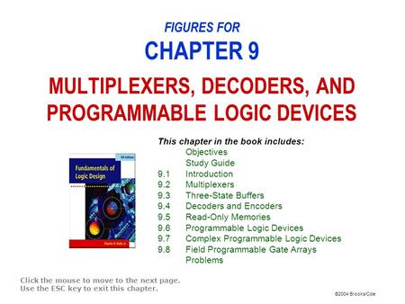 ©2004 Brooks/Cole FIGURES FOR CHAPTER 9 MULTIPLEXERS, DECODERS, AND PROGRAMMABLE LOGIC DEVICES Click the mouse to move to the next page. Use the ESC key.