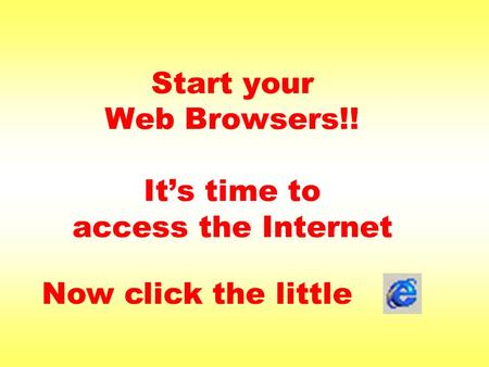 Start your Web Browsers!! It’s time to access the Internet Now click the little.