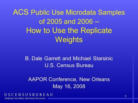 11 ACS Public Use Microdata Samples of 2005 and 2006 – How to Use the Replicate Weights B. Dale Garrett and Michael Starsinic U.S. Census Bureau AAPOR.