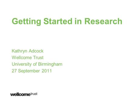 Getting Started in Research Kathryn Adcock Wellcome Trust University of Birmingham 27 September 2011.