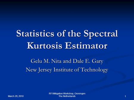 March 29, 2010 RFI Mitigation Workshop, Groningen The Netherlands 1 Statistics of the Spectral Kurtosis Estimator Gelu M. Nita and Dale E. Gary New Jersey.