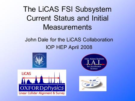 The LiCAS FSI Subsystem Current Status and Initial Measurements John Dale for the LiCAS Collaboration IOP HEP April 2008.