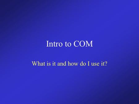 Intro to COM What is it and how do I use it?. Objectives Teach the fundamentals of COM. Understand the reason for using it. Learn to make a simple in-process.