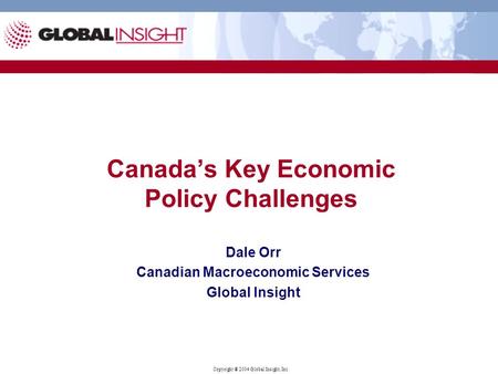 Copyright ® 2004 Global Insight, Inc. Canada’s Key Economic Policy Challenges Dale Orr Canadian Macroeconomic Services Global Insight.