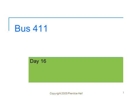 Bus 411 Day 16 Copyright 2005 Prentice Hall 1. Ch 1 -2 Agenda Question? Assignment 5 last one Due Mid-term exam will be take home  Chapters 1 – 11 