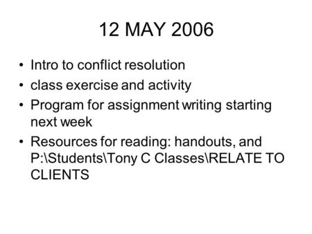 12 MAY 2006 Intro to conflict resolution class exercise and activity Program for assignment writing starting next week Resources for reading: handouts,