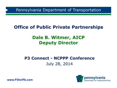 Www.P3forPA.com Pennsylvania Department of Transportation Office of Public Private Partnerships Dale B. Witmer, AICP Deputy Director P3 Connect - NCPPP.