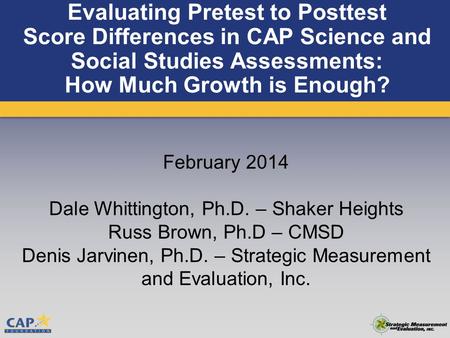 Evaluating Pretest to Posttest Score Differences in CAP Science and Social Studies Assessments: How Much Growth is Enough? February 2014 Dale Whittington,