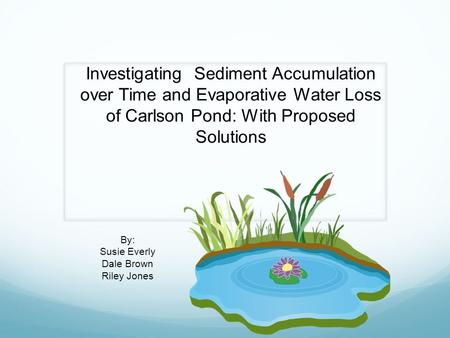 By: Susie Everly Dale Brown Riley Jones Investigating Sediment Accumulation over Time and Evaporative Water Loss of Carlson Pond: With Proposed Solutions.