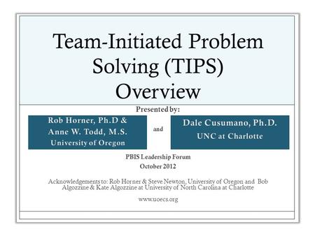 Team-Initiated Problem Solving (TIPS) Overview Presented by: and PBIS Leadership Forum October 2012 Acknowledgements to: Rob Horner & Steve Newton, University.