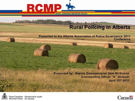Rural Policing in Alberta Presented to the Alberta Association of Police Governance 2011 Conference Presented by: Deputy Commissioner Dale McGowan Commanding.