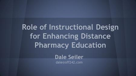 Role of Instructional Design for Enhancing Distance Pharmacy Education Dale Seiler