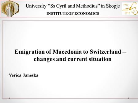 University ”Ss Cyril and Methodius” in Skopje INSTITUTE OF ECONOMICS Emigration of Macedonia to Switzerland – changes and current situation Verica Janeska.