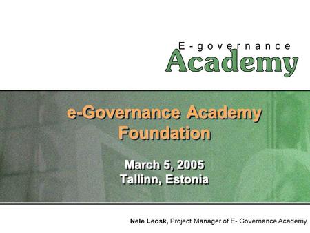 E-Governance Academy Foundation March 5, 2005 Tallinn, Estonia Nele Leosk, Project Manager of E- Governance Academy.