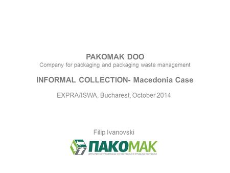 PAKOMAK DOO Company for packaging and packaging waste management INFORMAL COLLECTION- Macedonia Case EXPRA/ISWA, Bucharest, October 2014 Filip Ivanovski.