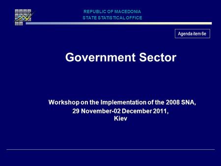 Government Sector Workshop on the Implementation of the 2008 SNA, 29 November-02 December 2011, Kiev REPUBLIC OF MACEDONIA STATE STATISTICAL OFFICE Agenda.