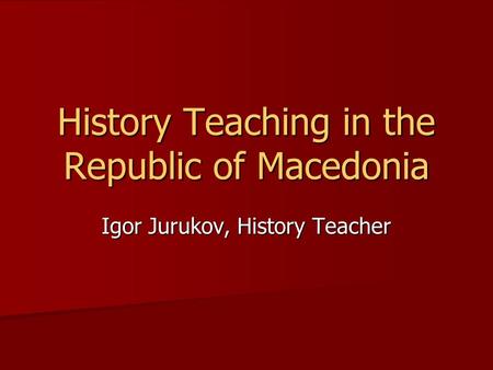 History Teaching in the Republic of Macedonia Igor Jurukov, History Teacher.