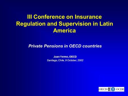 1 III Conference on Insurance Regulation and Supervision in Latin America Private Pensions in OECD countries Juan Yermo, OECD Santiago, Chile, 9 October,