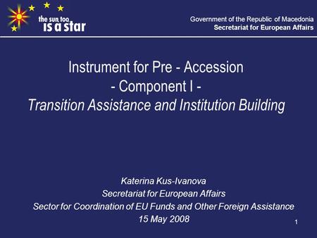 Government of the Republic of Macedonia Secretariat for European Affairs 1 Instrument for Pre - Accession - Component I - Transition Assistance and Institution.