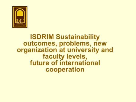 ISDRIM Sustainability outcomes, problems, new organization at university and faculty levels, future of international cooperation.