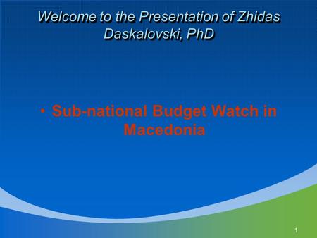1 Welcome to the Presentation of Zhidas Daskalovski, PhD Sub-national Budget Watch in Macedonia.