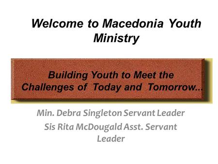 Building Youth to Meet the Challenges of Today and Tomorrow... Welcome to Macedonia Youth Ministry Min. Debra Singleton Servant Leader Sis Rita McDougald.