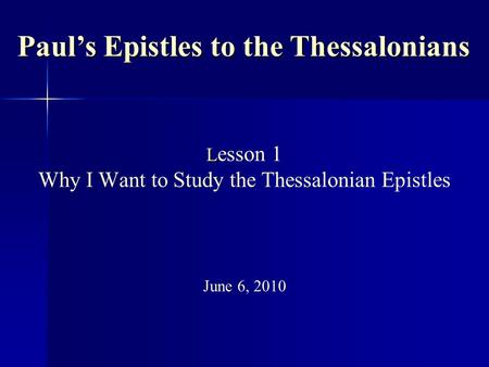L L esson 1 Why I Want to Study the Thessalonian Epistles June 6, 2010 Paul’s Epistles to the Thessalonians.