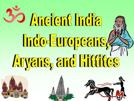 Ancient India Indo-Europeans, Aryans, and Hittites Ancient India