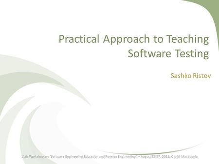 Practical Approach to Teaching Software Testing Sashko Ristov 11th Workshop on “Software Engineering Education and Reverse Engineering” – August 22-27,