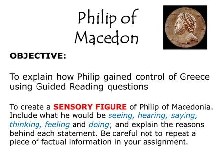 Philip of Macedon OBJECTIVE: To explain how Philip gained control of Greece using Guided Reading questions To create a SENSORY FIGURE of Philip of Macedonia.