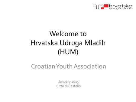 Welcome to Hrvatska Udruga Mladih (HUM) Croatian Youth Association January 2015 Citta di Castello.