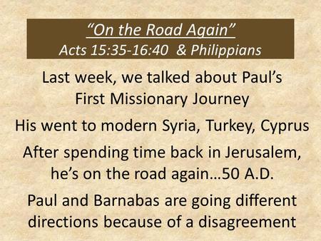 “On the Road Again” Acts 15:35-16:40 & Philippians Last week, we talked about Paul’s First Missionary Journey His went to modern Syria, Turkey, Cyprus.