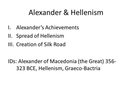 Alexander & Hellenism I.Alexander’s Achievements II.Spread of Hellenism III.Creation of Silk Road IDs: Alexander of Macedonia (the Great) 356- 323 BCE,