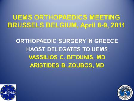 UEMS ORTHOPAEDICS MEETING BRUSSELS BELGIUM, April 8-9, 2011 ORTHOPAEDIC SURGERY IN GREECE HAOST DELEGATES TO UEMS VASSILIOS C. BITOUNIS, MD ARISTIDES B.