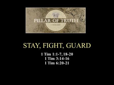 STAY, FIGHT, GUARD 1 Tim 1:1-7, 18-20 1 Tim 3:14-16 1 Tim 6:20-21.