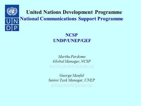National Communications Support Programme NCSP UNDP/UNEP/GEF Martha Perdomo Global Manager, NCSP George Manful Senior Task Manager,