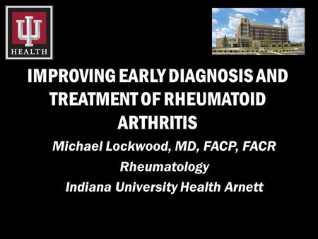 IMPROVING EARLY DIAGNOSIS AND TREATMENT OF RHEUMATOID ARTHRITIS Michael Lockwood, MD, FACP, FACR Rheumatology Indiana University Health Arnett.