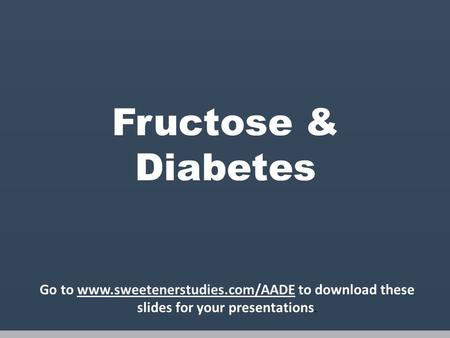 Fructose & Diabetes Go to www.sweetenerstudies.com/AADE to download these slides for your presentations.