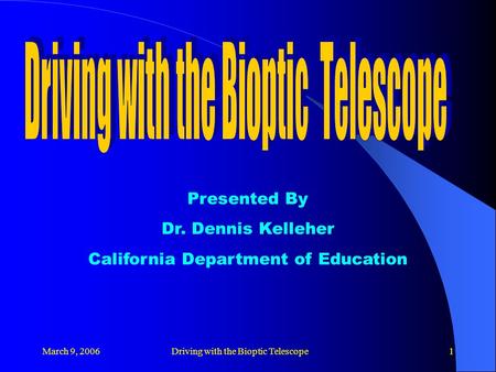 March 9, 2006Driving with the Bioptic Telescope1 Presented By Dr. Dennis Kelleher California Department of Education.