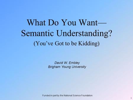 1 What Do You Want— Semantic Understanding? (You’ve Got to be Kidding) David W. Embley Brigham Young University Funded in part by the National Science.